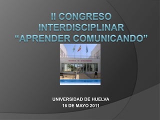 II CONGRESO  interdisciplinar“Aprender comunicando” UNIVERSIDAD DE HUELVA 16 DE MAYO 2011 