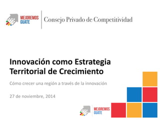 Innovación como Estrategia
Territorial de Crecimiento
Cómo crecer una región a través de la innovación
27 de noviembre, 2014
 