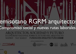 emisótano RGRM arquitectos
Compromiso social y nuevas rutas laborales	

 