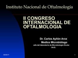 II CONGRESO INTERNACIONAL DE OFTALMOLOGIA Dr. Carlos Ayllón Arce Medico Microbiólogo Jefe del laboratorio de Microbiología Ocular I.N.O. Instituto Nacional de Oftalmología 