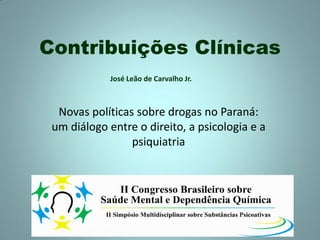 Contribuições Clínicas
Novas políticas sobre drogas no Paraná:
um diálogo entre o direito, a psicologia e a
psiquiatria
José Leão de Carvalho Jr.
 