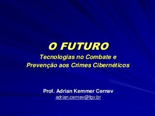O FUTURO
Tecnologias no Combate e
Prevenção aos Crimes Cibernéticos
Prof. Adrian Kemmer Cernev
adrian.cernev@fgv.br
 