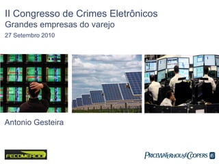 II Congresso de Crimes Eletrônicos
Grandes empresas do varejo
27 Setembro 2010
Antonio Gesteira
 