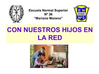 CON NUESTROS HIJOS EN
LA RED
Escuela Normal Superior
Nº 36
“Mariano Moreno”
 