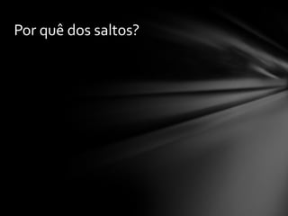 Por quê dos saltos?
 