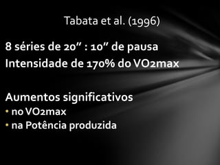 Tabata et al. (1996)

8 séries de 20” : 10” de pausa
Intensidade de 170% do VO2max

Aumentos significativos
• no VO2max
• na Potência produzida
 