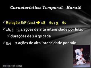 Característica Temporal - Karatê


Relação E:P (2:1)  18 6s : 9 6s
16,3 5,1 ações de alta intensidade por luta,
    durações de 1 a 3s cada
3,4 2 ações de alta intensidade por min




Beneke et al. (2004)
 
