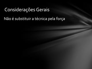 Considerações Gerais
Não é substituir a técnica pela força
 