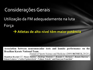 Considerações Gerais
Utilização da FM adequadamente na luta
Força
     Atletas de alto nível têm maior potência
 