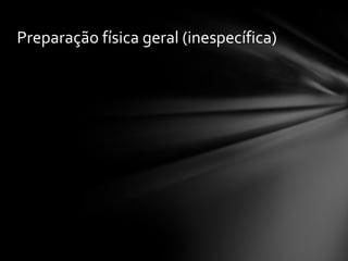 Preparação física geral (inespecífica)
 
