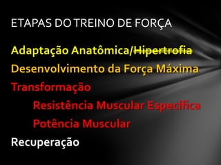 ETAPAS DO TREINO DE FORÇA

Adaptação Anatômica/Hipertrofia
Desenvolvimento da Força Máxima
Transformação
   Resistência Muscular Específica
   Potência Muscular
Recuperação
 