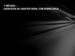 1º MÉTODO –
EXERCÍCIOS DE CARÁTER GERAL COM SOBRECARGA
 