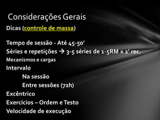 Considerações Gerais
Dicas (controle de massa)

Tempo de sessão - Até 45-50’
Séries e repetições  3-5 séries de 1-5RM x 2’ rec.
Mecanismos e cargas
Intervalo
      Na sessão
      Entre sessões (72h)
Excêntrico
Exercícios – Ordem e Testo
Velocidade de execução
 