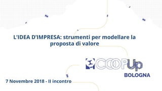 7 Novembre 2018 - II incontro
L’IDEA D’IMPRESA: strumenti per modellare la
proposta di valore
 