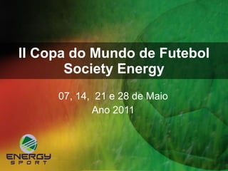 II Copa do Mundo de Futebol Society Energy 07, 14,  21 e 28 de Maio Ano 2011 