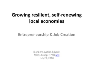 Growing resilient, self-renewing
local economies
Entrepreneurship & Job Creation
Idaho Innovation Council
Norris Krueger, PhD (cv)
July 22, 2010
 