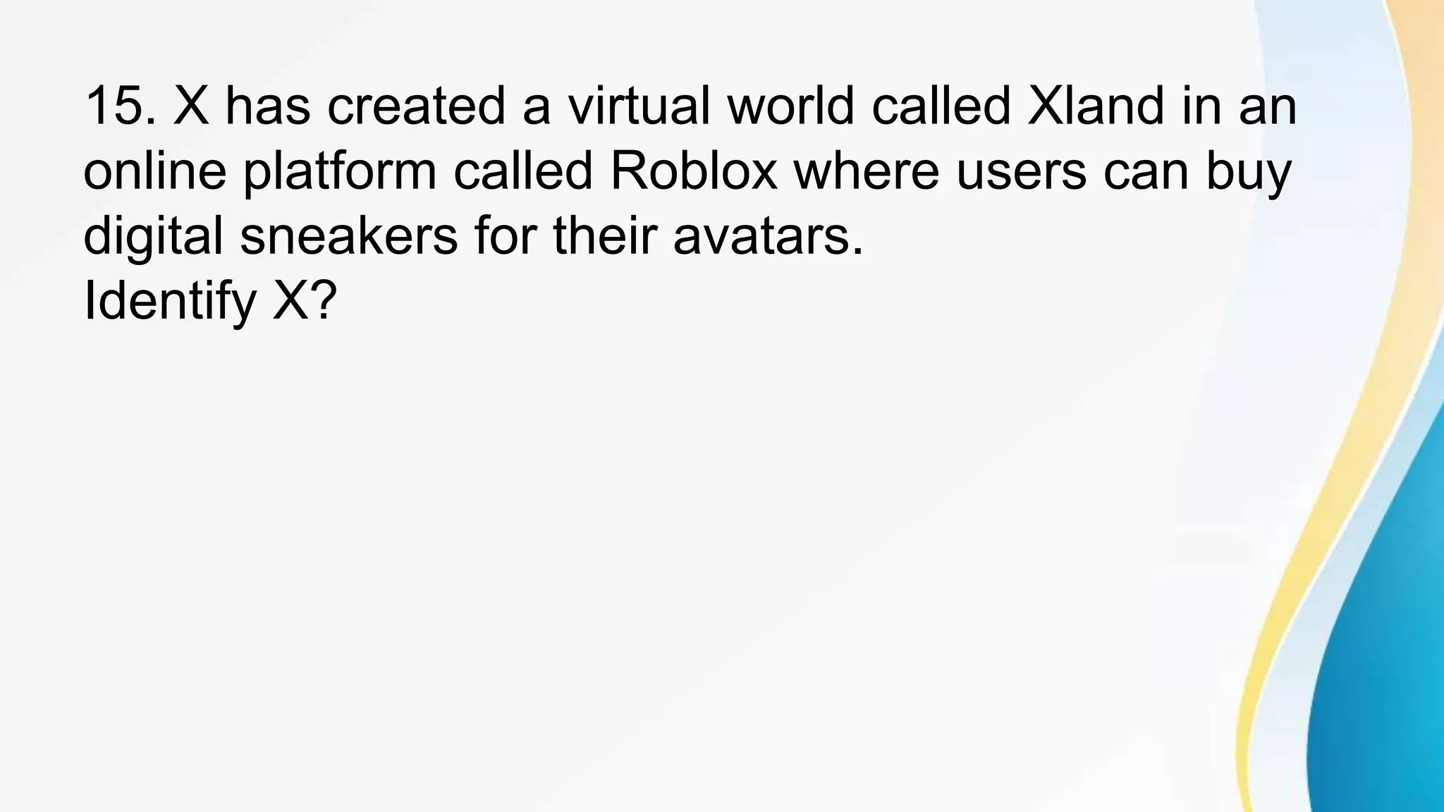 15. X has created a virtual world called Xland in an
online platform called Roblox where users can buy
digital sneakers for their avatars.
Identify X?
 