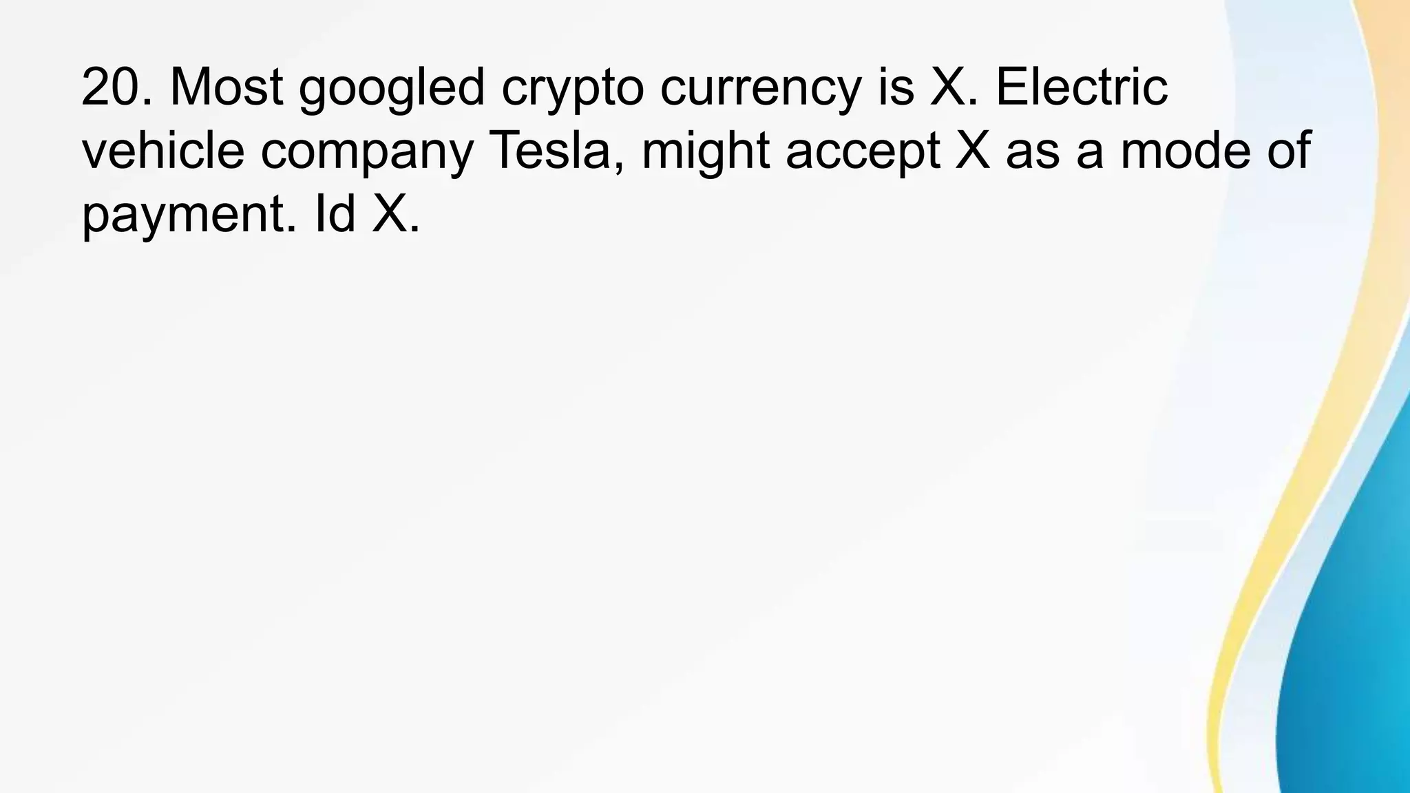 20. Most googled crypto currency is X. Electric
vehicle company Tesla, might accept X as a mode of
payment. Id X.
 