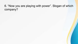 6. “Now you are playing with power”. Slogan of which
company?
 