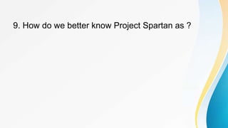 9. How do we better know Project Spartan as ?
 