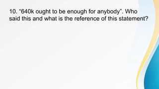 10. “640k ought to be enough for anybody”. Who
said this and what is the reference of this statement?
 