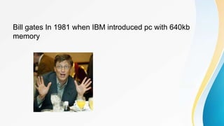 Bill gates In 1981 when IBM introduced pc with 640kb
memory
 