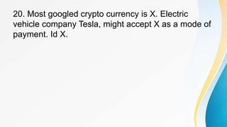 20. Most googled crypto currency is X. Electric
vehicle company Tesla, might accept X as a mode of
payment. Id X.
 
