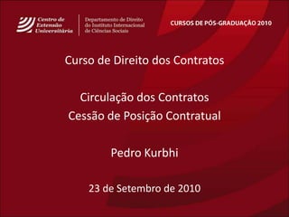 CURSOS DE PÓS-GRADUAÇÃO 2010 Curso de Direito dos Contratos Circulação dos Contratos Cessão de PosiçãoContratual Pedro Kurbhi 23 de Setembro de 2010 