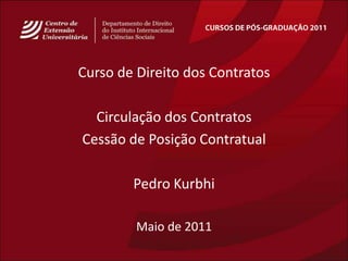 CURSOS DE PÓS-GRADUAÇÃO 2011 Curso de Direito dos Contratos Circulação dos Contratos Cessão de PosiçãoContratual Pedro Kurbhi Maio de 2011 