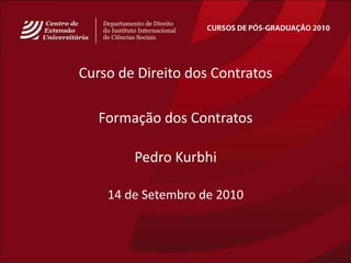 CURSOS DE PÓS-GRADUAÇÃO 2010 Curso de Direito dos Contratos Formação dos Contratos Pedro Kurbhi 14de Setembro de 2010 