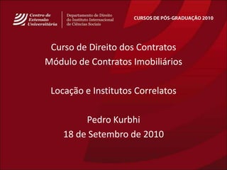CURSOS DE PÓS-GRADUAÇÃO 2010 Curso de Direito dos Contratos Módulo de ContratosImobiliários Locação e InstitutosCorrelatos Pedro Kurbhi 18 de Setembro de 2010 