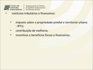 • institutos tributários e financeiros:
• imposto sobre a propriedade predial e territorial urbana
- IPTU;
• contribuição de melhoria;
• incentivos e benefícios fiscais e financeiros;
 