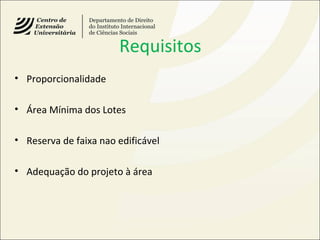 Requisitos
• Proporcionalidade
• Área Mínima dos Lotes
• Reserva de faixa nao edificável
• Adequação do projeto à área
 