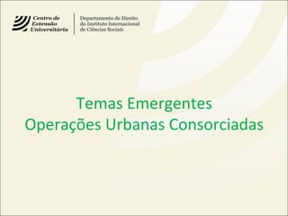 Temas Emergentes
Operações Urbanas Consorciadas
 