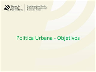 Política Urbana - Objetivos
 