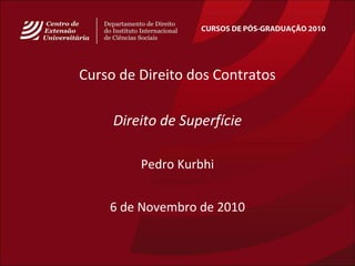 CURSOS DE PÓS-GRADUAÇÃO 2010
Curso de Direito dos Contratos
Direito de Superfície
Pedro Kurbhi
6 de Novembro de 2010
 