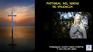 PARROQUIA SANTO TOMAS APOSTOL
Y SAN FELIPE NERI
PASTORAL DEL SORDO
DE VALENCIA
 