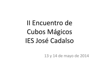 II Encuentro de
Cubos Mágicos
IES José Cadalso
13 y 14 de mayo de 2014
 