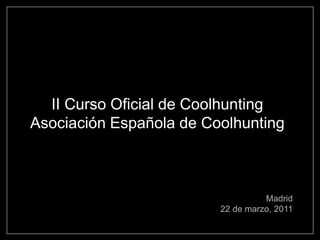 II Curso Oficial de Coolhunting
Asociación Española de Coolhunting



                                   Madrid
                         22 de marzo, 2011
 