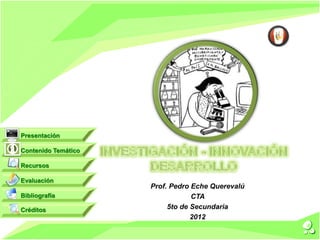 Prof. Pedro Eche Querevalú
CTA
5to de Secundaria
2012
Contenido Temático
Recursos
Evaluación
Bibliografía
Créditos
Presentación
 