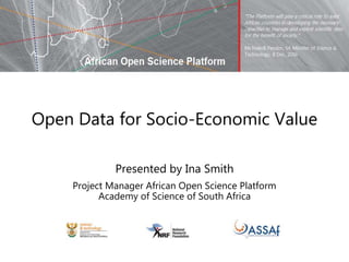 Open Data for Socio-Economic Value
Presented by Ina Smith
Project Manager African Open Science Platform
Academy of Science of South Africa
 