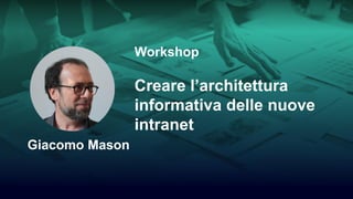 Intranet Information architecture 2018 1/15
Workshop
Creare l’architettura
informativa delle nuove
intranet
Giacomo Mason
 