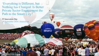 IT Innovation Day
29 September 2016 | Amersfoort
‘Everything is Different, but
Nothing has Changed: Is Better
Private Sector Engagement the
Path to the Smart City?
Bristol Balloon Fiesta, 2015
 