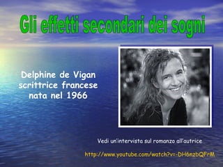 Gli effetti secondari dei sogni  Delphine de Vigan scrittrice francese nata nel 1966 Vedi un’intervista sul romanzo all’autrice http://www.youtube.com/watch?v=-DH6nzbQFrM 