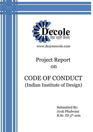 Project Report
on
CODE OF CONDUCT
(Indian Institute of Design)
Submitted By:
Jyoti Phulwani
B.Sc. ID 5th sem
www.dezyneecole.com
 