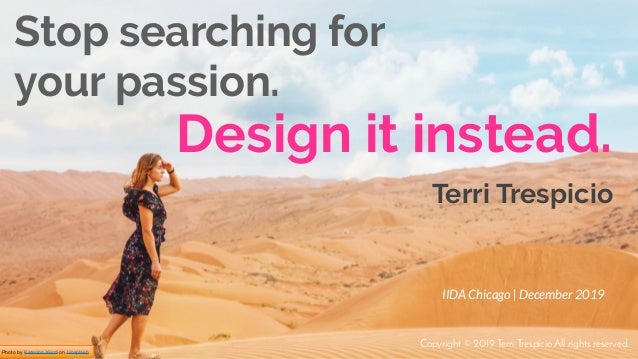 Photo by Katerina Kerdi on Unsplash
Design it instead.
Stop searching for
your passion.
IIDA Chicago | December 2019
Terri...