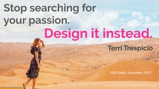 Photo by Katerina Kerdi on Unsplash
Design it instead.
Stop searching for
your passion.
IIDA Dallas | September 2019
Terri Trespicio
Copyright © 2019 Terri Trespicio All rights reserved.
 