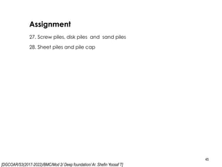 [DGCOAR/S3(2017-2022)/BMC/Mod 2/ Deep foundation/ Ar. Shefin Yoosaf T]
Assignment
45
27. Screw piles, disk piles and sand piles
28. Sheet piles and pile cap
 