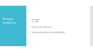 Primary
Audience
 Teenagers
( 14 -18)
 Active social media users
 People seeking career inActing/Modeling
 