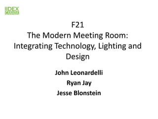 F21
The Modern Meeting Room:
Integrating Technology, Lighting and
Design
John Leonardelli
Ryan Jay
Jesse Blonstein
 
